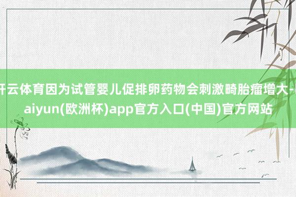 开云体育因为试管婴儿促排卵药物会刺激畸胎瘤增大-kaiyun(欧洲杯)app官方入口(中国)官方网站