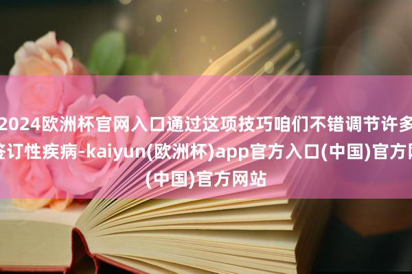 2024欧洲杯官网入口通过这项技巧咱们不错调节许多种签订性疾病-kaiyun(欧洲杯)app官方入口(中国)官方网站