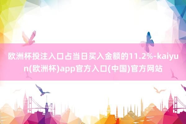 欧洲杯投注入口占当日买入金额的11.2%-kaiyun(欧洲杯)app官方入口(中国)官方网站