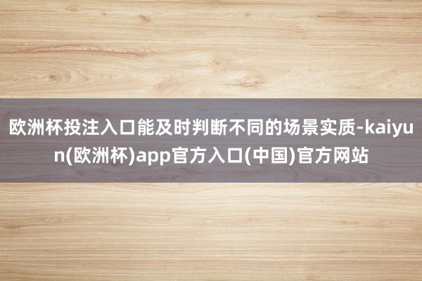 欧洲杯投注入口能及时判断不同的场景实质-kaiyun(欧洲杯)app官方入口(中国)官方网站
