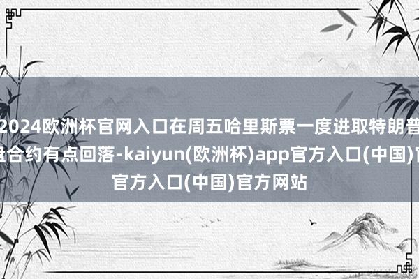 2024欧洲杯官网入口在周五哈里斯票一度进取特朗普导致尾盘合约有点回落-kaiyun(欧洲杯)app官方入口(中国)官方网站