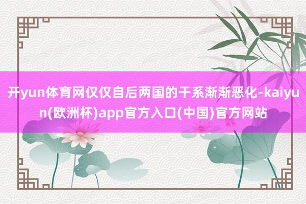 开yun体育网仅仅自后两国的干系渐渐恶化-kaiyun(欧洲杯)app官方入口(中国)官方网站