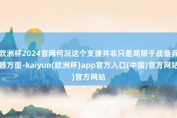 欧洲杯2024官网何况这个支援并非只是局限于战备兵器方面-kaiyun(欧洲杯)app官方入口(中国)官方网站