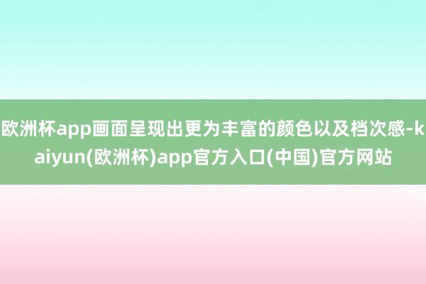 欧洲杯app画面呈现出更为丰富的颜色以及档次感-kaiyun(欧洲杯)app官方入口(中国)官方网站