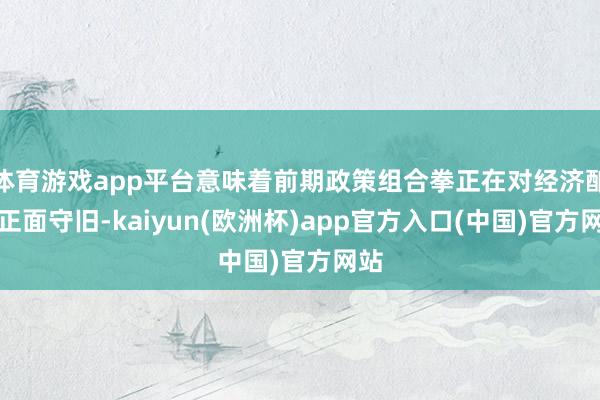 体育游戏app平台意味着前期政策组合拳正在对经济酿成正面守旧-kaiyun(欧洲杯)app官方入口(中国)官方网站