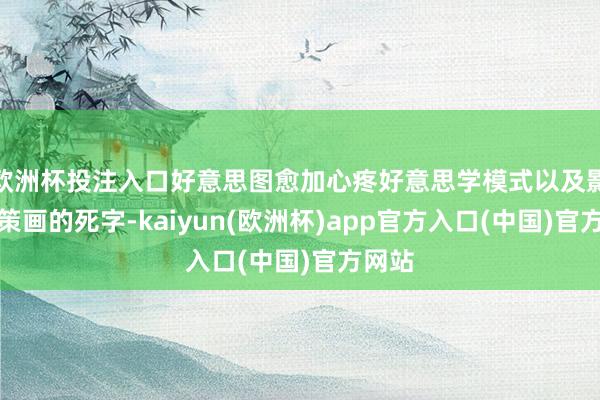 欧洲杯投注入口好意思图愈加心疼好意思学模式以及影像与策画的死字-kaiyun(欧洲杯)app官方入口(中国)官方网站