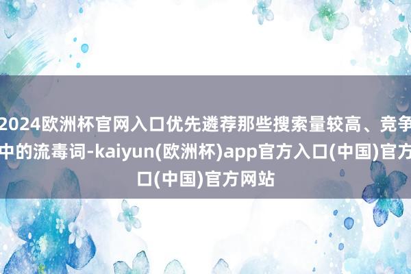 2024欧洲杯官网入口优先遴荐那些搜索量较高、竞争度适中的流毒词-kaiyun(欧洲杯)app官方入口(中国)官方网站