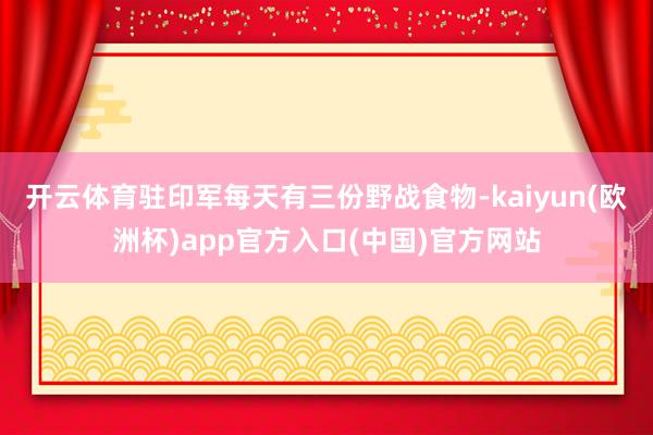 开云体育驻印军每天有三份野战食物-kaiyun(欧洲杯)app官方入口(中国)官方网站