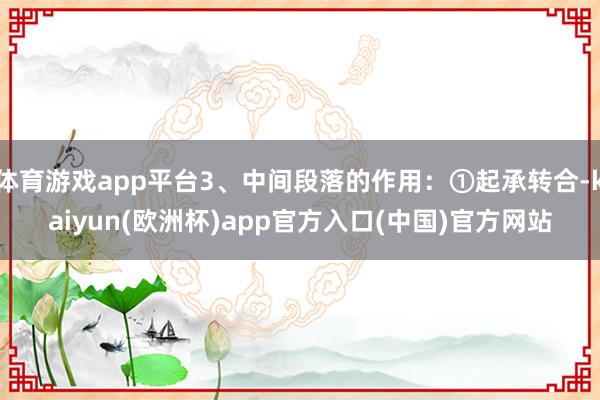 体育游戏app平台3、中间段落的作用：①起承转合-kaiyun(欧洲杯)app官方入口(中国)官方网站