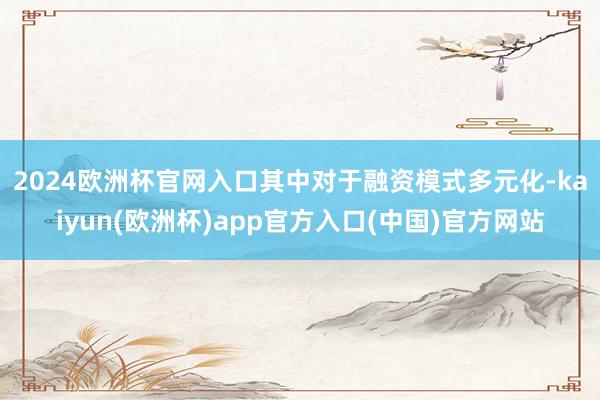 2024欧洲杯官网入口　　其中对于融资模式多元化-kaiyun(欧洲杯)app官方入口(中国)官方网站
