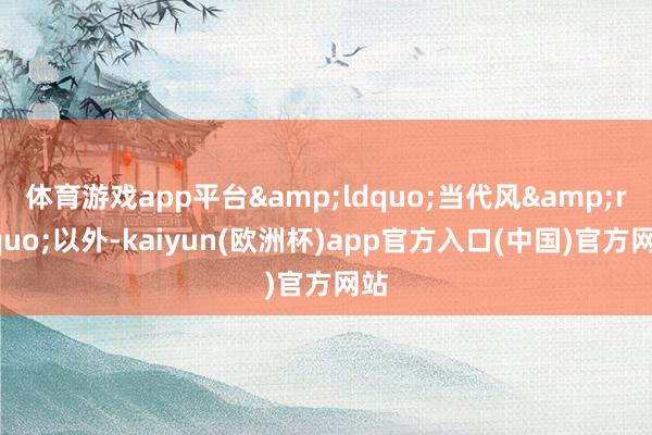 体育游戏app平台&ldquo;当代风&rdquo;以外-kaiyun(欧洲杯)app官方入口(中国)官方网站