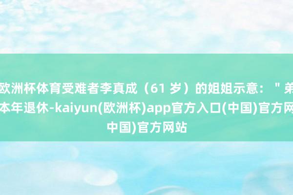 欧洲杯体育受难者李真成（61 岁）的姐姐示意：＂弟弟本年退休-kaiyun(欧洲杯)app官方入口(中国)官方网站