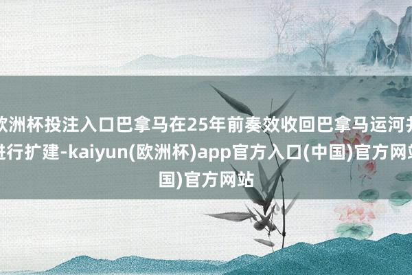 欧洲杯投注入口巴拿马在25年前奏效收回巴拿马运河并进行扩建-kaiyun(欧洲杯)app官方入口(中国)官方网站