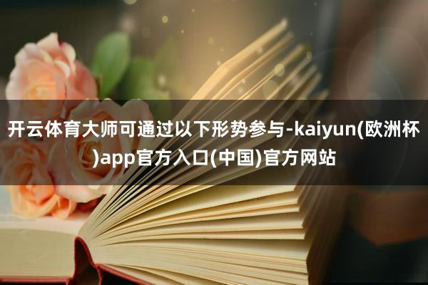 开云体育大师可通过以下形势参与-kaiyun(欧洲杯)app官方入口(中国)官方网站