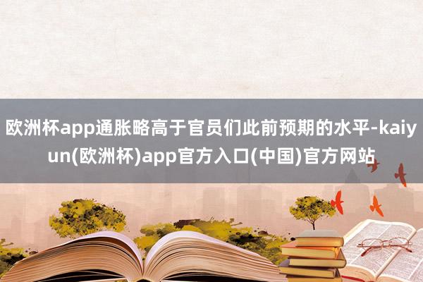 欧洲杯app通胀略高于官员们此前预期的水平-kaiyun(欧洲杯)app官方入口(中国)官方网站