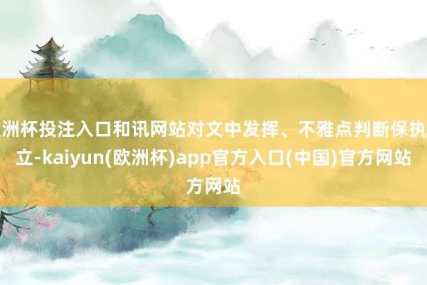 欧洲杯投注入口和讯网站对文中发挥、不雅点判断保执中立-kaiyun(欧洲杯)app官方入口(中国)官方网站