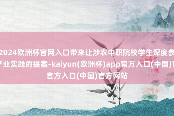 2024欧洲杯官网入口带来让涉农中职院校学生深度参与乡村产业实践的提案-kaiyun(欧洲杯)app官方入口(中国)官方网站