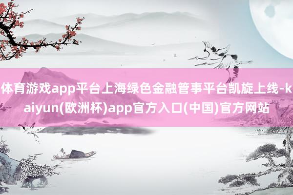 体育游戏app平台上海绿色金融管事平台凯旋上线-kaiyun(欧洲杯)app官方入口(中国)官方网站
