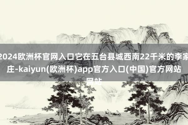 2024欧洲杯官网入口它在五台县城西南22千米的李家庄-kaiyun(欧洲杯)app官方入口(中国)官方网站