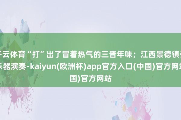 开云体育“打”出了冒着热气的三晋年味；江西景德镇瓷乐器演奏-kaiyun(欧洲杯)app官方入口(中国)官方网站