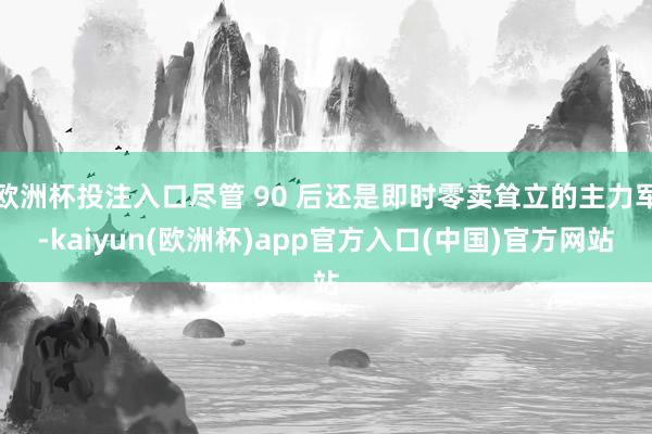 欧洲杯投注入口尽管 90 后还是即时零卖耸立的主力军-kaiyun(欧洲杯)app官方入口(中国)官方网站