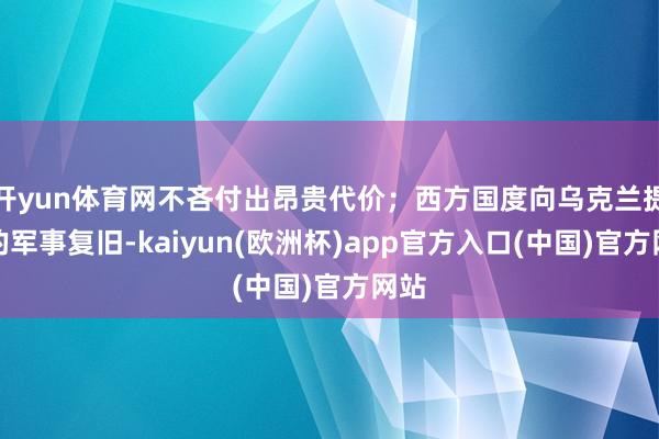开yun体育网不吝付出昂贵代价；西方国度向乌克兰提供的军事复旧-kaiyun(欧洲杯)app官方入口(中国)官方网站