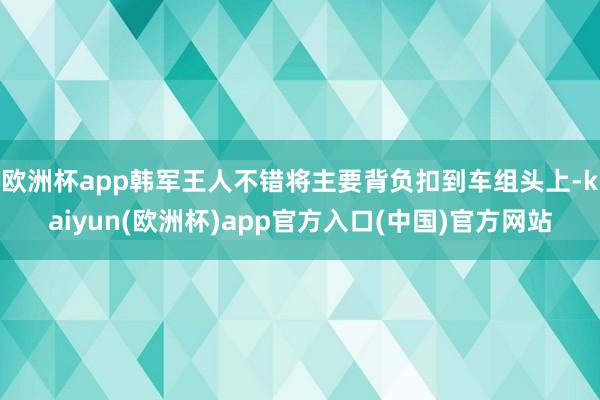 欧洲杯app韩军王人不错将主要背负扣到车组头上-kaiyun(欧洲杯)app官方入口(中国)官方网站