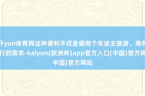 开yun体育网这种便利不仅是倨傲个东谈主旅游、商务出行的需求-kaiyun(欧洲杯)app官方入口(中国)官方网站