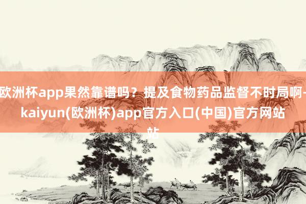 欧洲杯app果然靠谱吗？提及食物药品监督不时局啊-kaiyun(欧洲杯)app官方入口(中国)官方网站