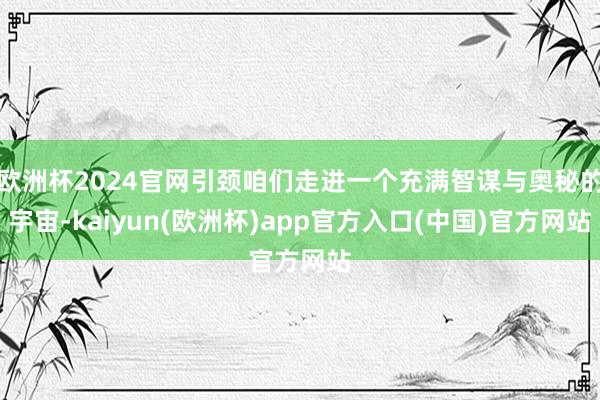 欧洲杯2024官网引颈咱们走进一个充满智谋与奥秘的宇宙-kaiyun(欧洲杯)app官方入口(中国)官方网站