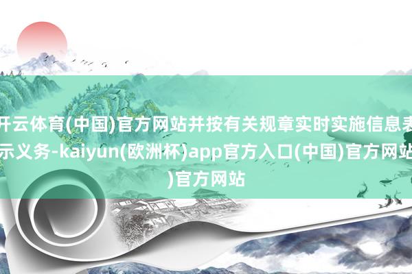 开云体育(中国)官方网站并按有关规章实时实施信息表示义务-kaiyun(欧洲杯)app官方入口(中国)官方网站