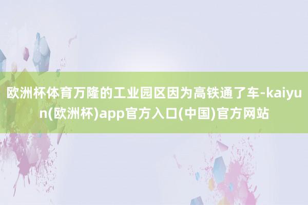 欧洲杯体育万隆的工业园区因为高铁通了车-kaiyun(欧洲杯)app官方入口(中国)官方网站