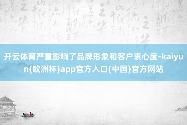 开云体育严重影响了品牌形象和客户衷心度-kaiyun(欧洲杯)app官方入口(中国)官方网站