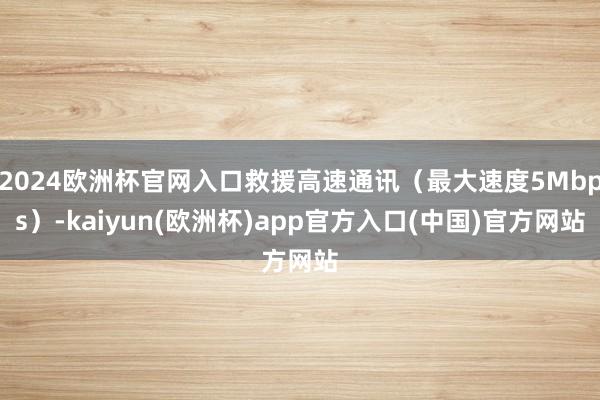 2024欧洲杯官网入口救援高速通讯（最大速度5Mbps）-kaiyun(欧洲杯)app官方入口(中国)官方网站