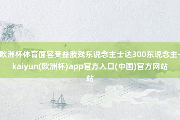 欧洲杯体育面容受益肢残东说念主士达300东说念主-kaiyun(欧洲杯)app官方入口(中国)官方网站