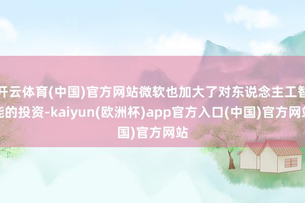 开云体育(中国)官方网站微软也加大了对东说念主工智能的投资-kaiyun(欧洲杯)app官方入口(中国)官方网站