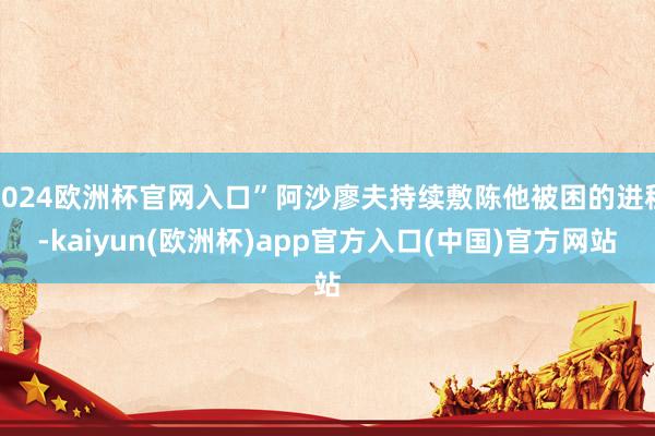 2024欧洲杯官网入口”阿沙廖夫持续敷陈他被困的进程-kaiyun(欧洲杯)app官方入口(中国)官方网站