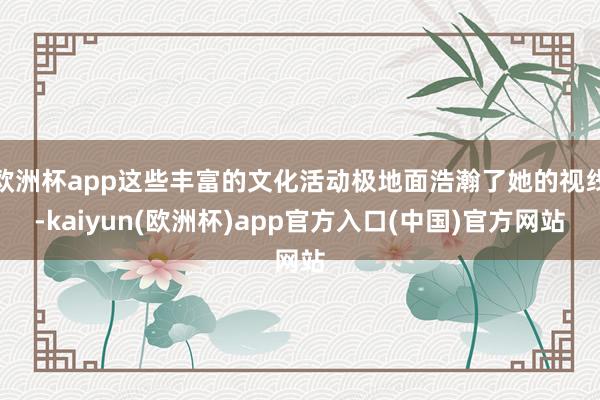 欧洲杯app这些丰富的文化活动极地面浩瀚了她的视线-kaiyun(欧洲杯)app官方入口(中国)官方网站