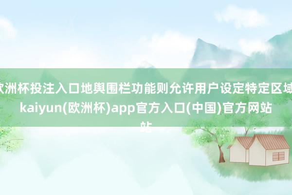 欧洲杯投注入口地舆围栏功能则允许用户设定特定区域-kaiyun(欧洲杯)app官方入口(中国)官方网站