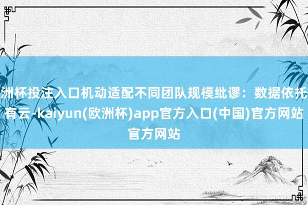 欧洲杯投注入口机动适配不同团队规模纰谬：数据依托公有云-kaiyun(欧洲杯)app官方入口(中国)官方网站