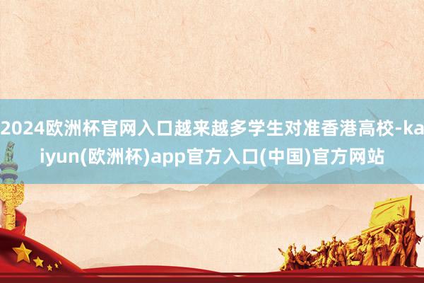 2024欧洲杯官网入口越来越多学生对准香港高校-kaiyun(欧洲杯)app官方入口(中国)官方网站