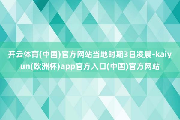 开云体育(中国)官方网站　　当地时期3日凌晨-kaiyun(欧洲杯)app官方入口(中国)官方网站