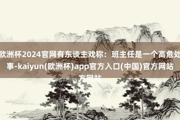 欧洲杯2024官网有东谈主戏称：班主任是一个高危处事-kaiyun(欧洲杯)app官方入口(中国)官方网站
