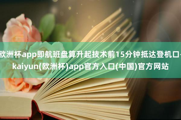 欧洲杯app即航班盘算升起技术前15分钟抵达登机口-kaiyun(欧洲杯)app官方入口(中国)官方网站