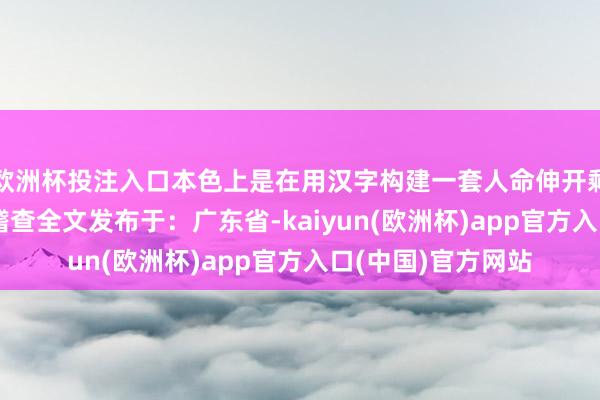 欧洲杯投注入口本色上是在用汉字构建一套人命伸开剩余80%登录后可稽查全文发布于：广东省-kaiyun(欧洲杯)app官方入口(中国)官方网站