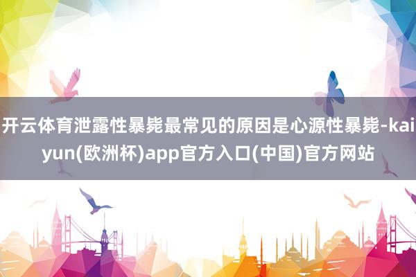开云体育泄露性暴毙最常见的原因是心源性暴毙-kaiyun(欧洲杯)app官方入口(中国)官方网站