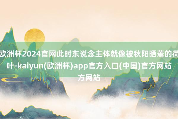 欧洲杯2024官网此时东说念主体就像被秋阳晒蔫的荷叶-kaiyun(欧洲杯)app官方入口(中国)官方网站