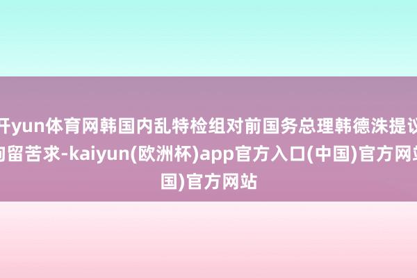 开yun体育网韩国内乱特检组对前国务总理韩德洙提议拘留苦求-kaiyun(欧洲杯)app官方入口(中国)官方网站