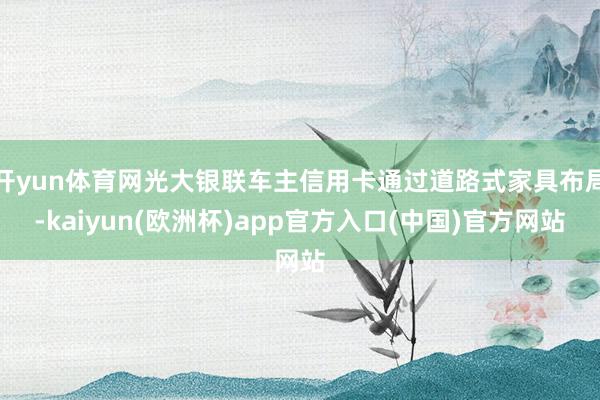 开yun体育网光大银联车主信用卡通过道路式家具布局-kaiyun(欧洲杯)app官方入口(中国)官方网站