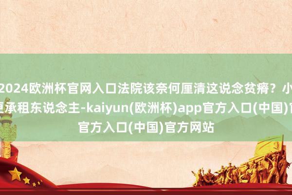 2024欧洲杯官网入口法院该奈何厘清这说念贫瘠？小女儿变更承租东说念主-kaiyun(欧洲杯)app官方入口(中国)官方网站